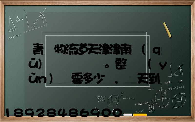青島物流道天津津南區(qū)。整車運(yùn)輸要多少錢,幾天到貨。